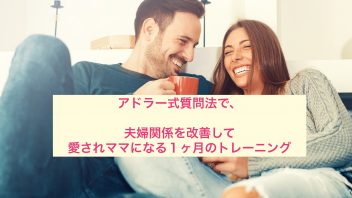 アドラー式質問法で、夫婦関係を改善して 愛されママになる1ヶ月のトレーニング