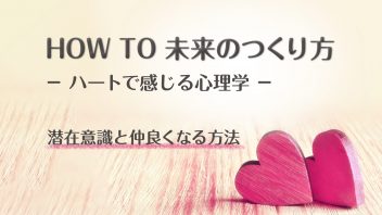 HOW TO 未来のつくり方　〜ハートで感じる心理学　潜在意識と仲良くなる方法〜